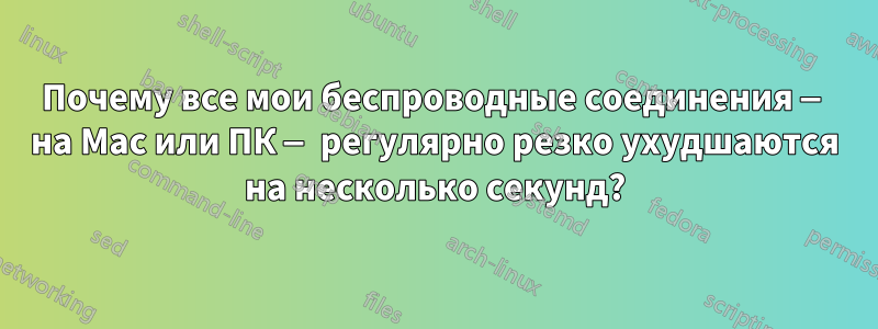 Почему все мои беспроводные соединения — на Mac или ПК — регулярно резко ухудшаются на несколько секунд?