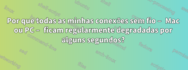 Por que todas as minhas conexões sem fio – Mac ou PC – ficam regularmente degradadas por alguns segundos?