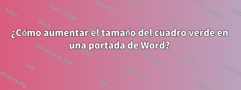 ¿Cómo aumentar el tamaño del cuadro verde en una portada de Word?