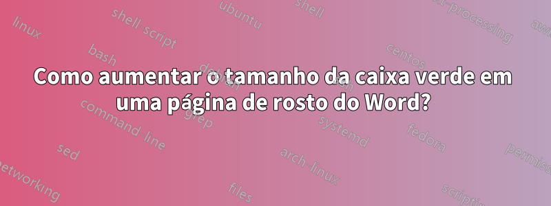 Como aumentar o tamanho da caixa verde em uma página de rosto do Word?