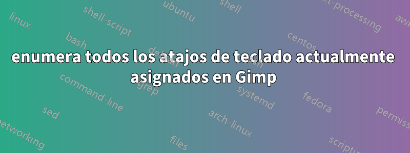 enumera todos los atajos de teclado actualmente asignados en Gimp