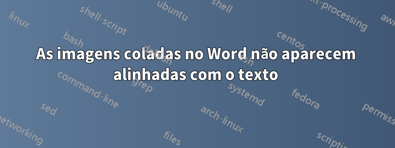 As imagens coladas no Word não aparecem alinhadas com o texto