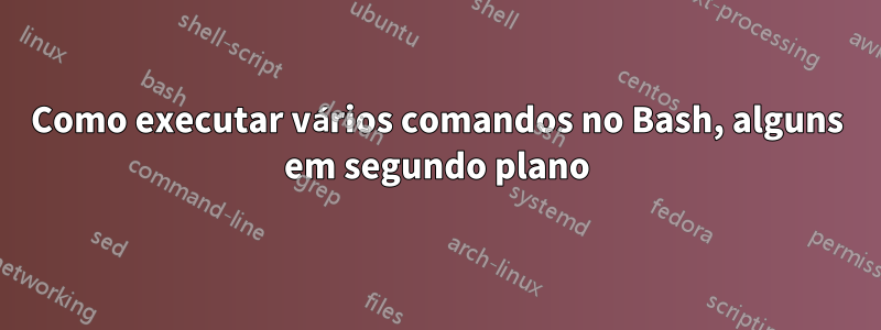 Como executar vários comandos no Bash, alguns em segundo plano