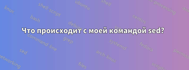 Что происходит с моей командой sed? 
