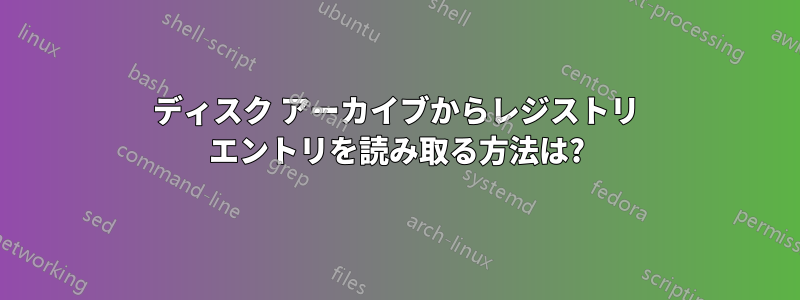 ディスク アーカイブからレジストリ エントリを読み取る方法は?