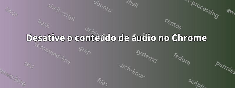 Desative o conteúdo de áudio no Chrome