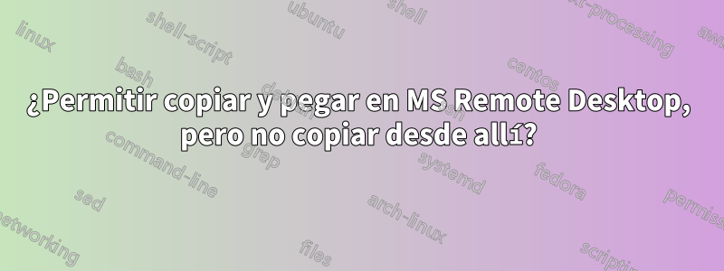 ¿Permitir copiar y pegar en MS Remote Desktop, pero no copiar desde allí?