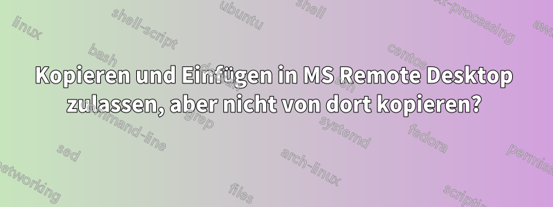 Kopieren und Einfügen in MS Remote Desktop zulassen, aber nicht von dort kopieren?