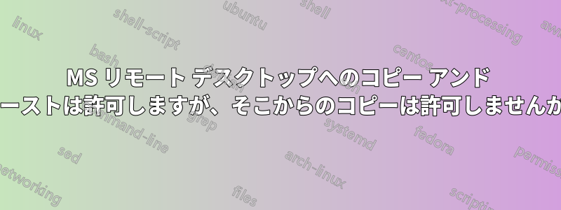 MS リモート デスクトップへのコピー アンド ペーストは許可しますが、そこからのコピーは許可しませんか?