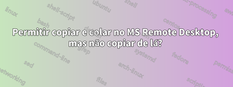 Permitir copiar e colar no MS Remote Desktop, mas não copiar de lá?