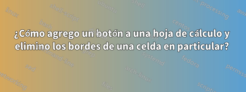 ¿Cómo agrego un botón a una hoja de cálculo y elimino los bordes de una celda en particular?