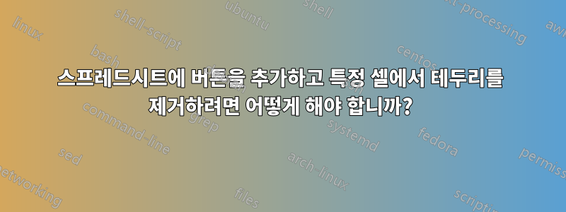 스프레드시트에 버튼을 추가하고 특정 셀에서 테두리를 제거하려면 어떻게 해야 합니까?