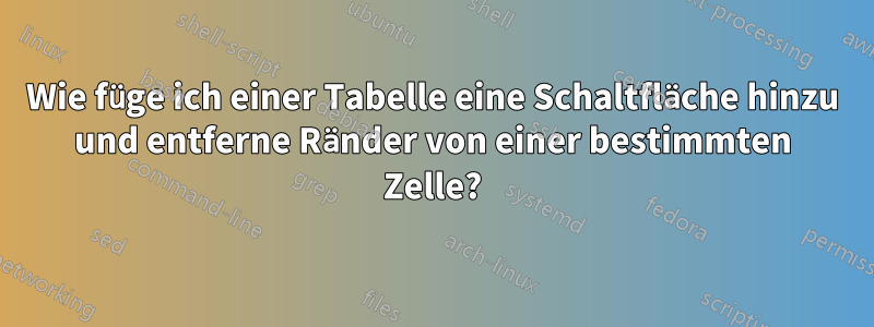 Wie füge ich einer Tabelle eine Schaltfläche hinzu und entferne Ränder von einer bestimmten Zelle?