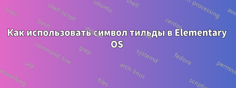 Как использовать символ тильды в Elementary OS