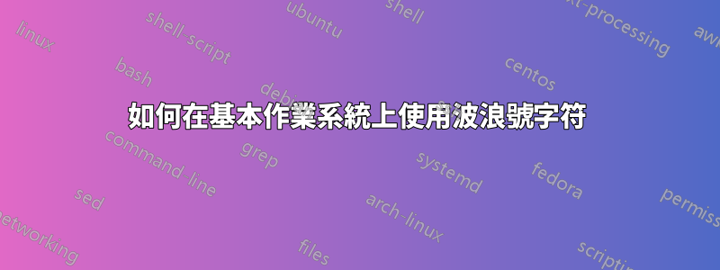 如何在基本作業系統上使用波浪號字符