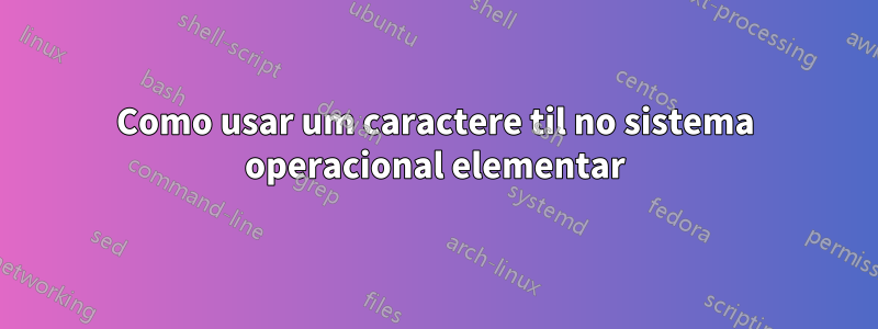 Como usar um caractere til no sistema operacional elementar