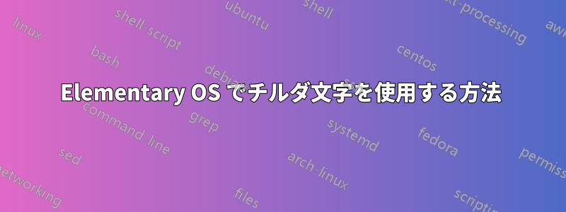 Elementary OS でチルダ文字を使用する方法