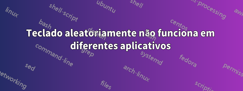 Teclado aleatoriamente não funciona em diferentes aplicativos