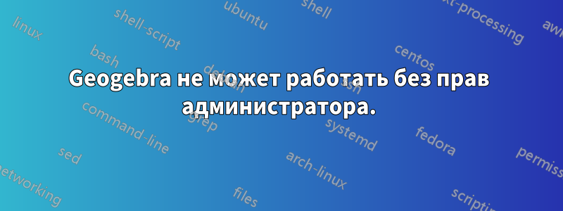 Geogebra не может работать без прав администратора.