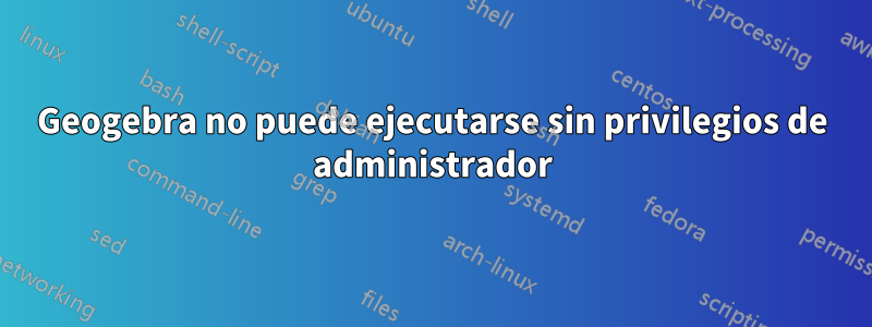 Geogebra no puede ejecutarse sin privilegios de administrador