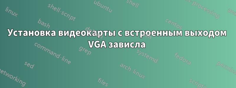 Установка видеокарты с встроенным выходом VGA зависла