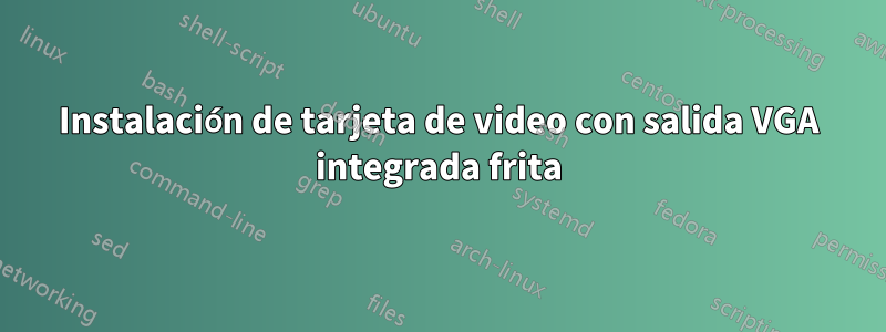 Instalación de tarjeta de video con salida VGA integrada frita