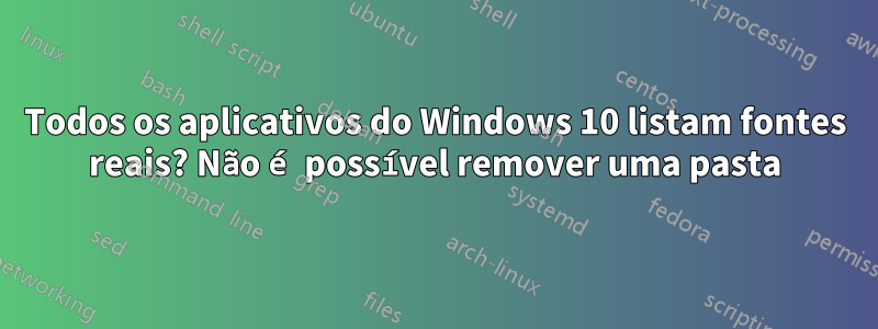 Todos os aplicativos do Windows 10 listam fontes reais? Não é possível remover uma pasta