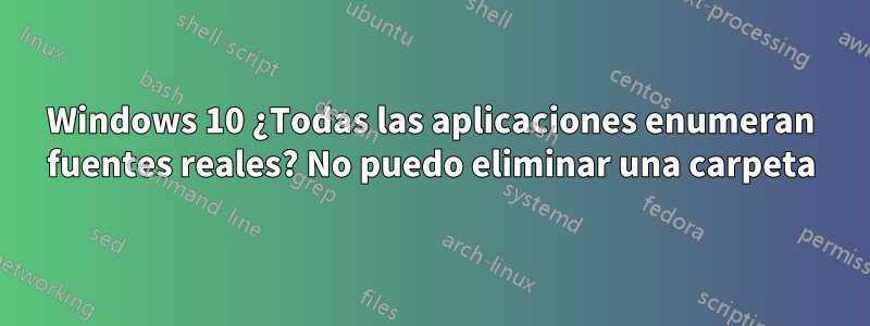 Windows 10 ¿Todas las aplicaciones enumeran fuentes reales? No puedo eliminar una carpeta