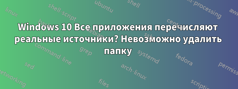 Windows 10 Все приложения перечисляют реальные источники? Невозможно удалить папку