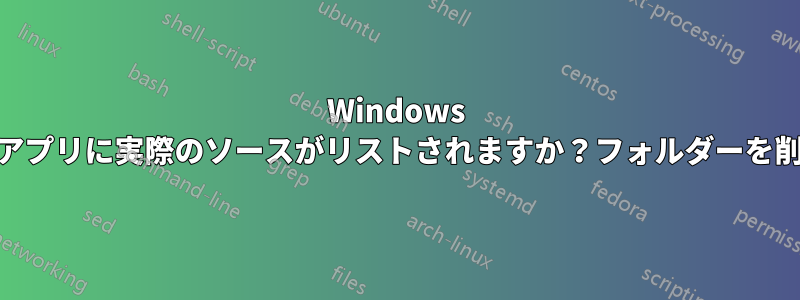 Windows 10のすべてのアプリに実際のソースがリストされますか？フォルダーを削除できません