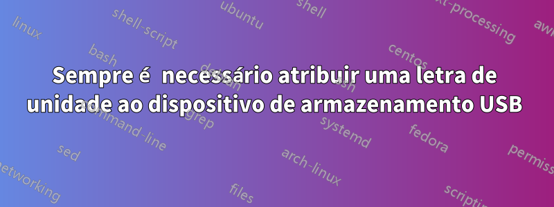 Sempre é necessário atribuir uma letra de unidade ao dispositivo de armazenamento USB