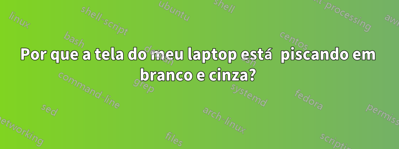 Por que a tela do meu laptop está piscando em branco e cinza?