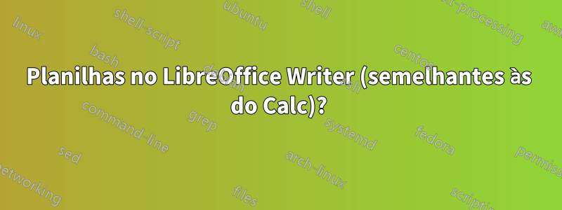 Planilhas no LibreOffice Writer (semelhantes às do Calc)?