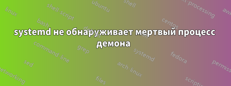 systemd не обнаруживает мертвый процесс демона 