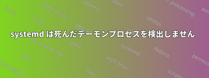 systemd は死んだデーモンプロセスを検出しません 