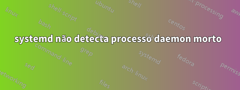 systemd não detecta processo daemon morto 