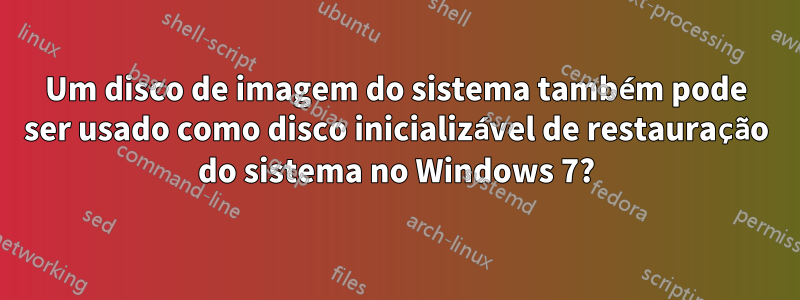 Um disco de imagem do sistema também pode ser usado como disco inicializável de restauração do sistema no Windows 7?