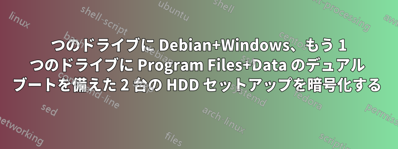 1 つのドライブに Debian+Windows、もう 1 つのドライブに Program Files+Data のデュアル ブートを備えた 2 台の HDD セットアップを暗号化する