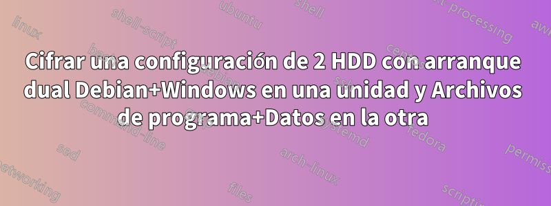 Cifrar una configuración de 2 HDD con arranque dual Debian+Windows en una unidad y Archivos de programa+Datos en la otra