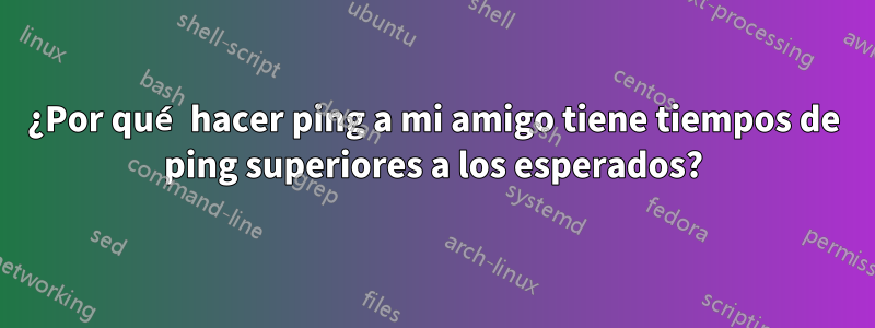 ¿Por qué hacer ping a mi amigo tiene tiempos de ping superiores a los esperados?