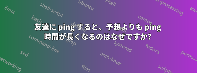 友達に ping すると、予想よりも ping 時間が長くなるのはなぜですか?