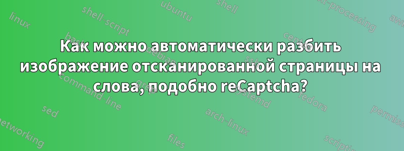 Как можно автоматически разбить изображение отсканированной страницы на слова, подобно reCaptcha?