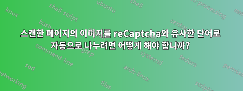 스캔한 페이지의 이미지를 reCaptcha와 유사한 단어로 자동으로 나누려면 어떻게 해야 합니까?