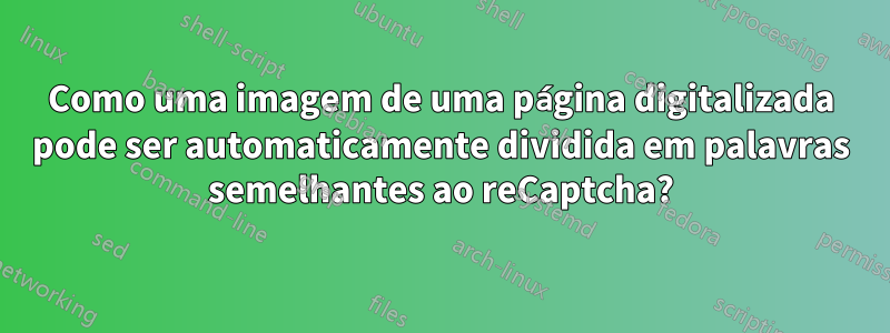 Como uma imagem de uma página digitalizada pode ser automaticamente dividida em palavras semelhantes ao reCaptcha?