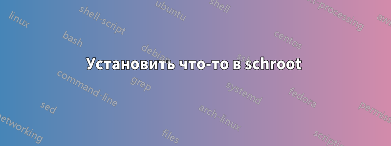 Установить что-то в schroot