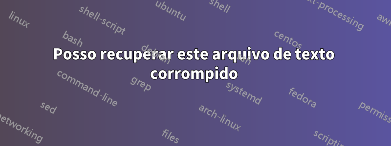 Posso recuperar este arquivo de texto corrompido