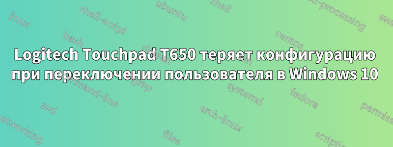 Logitech Touchpad T650 теряет конфигурацию при переключении пользователя в Windows 10