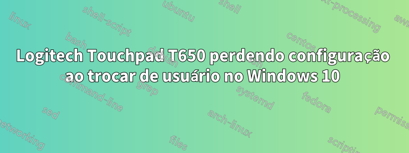 Logitech Touchpad T650 perdendo configuração ao trocar de usuário no Windows 10