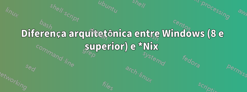 Diferença arquitetônica entre Windows (8 e superior) e *Nix 