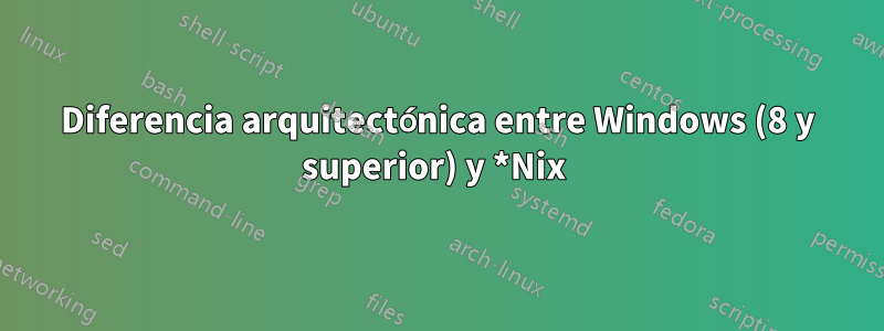 Diferencia arquitectónica entre Windows (8 y superior) y *Nix 